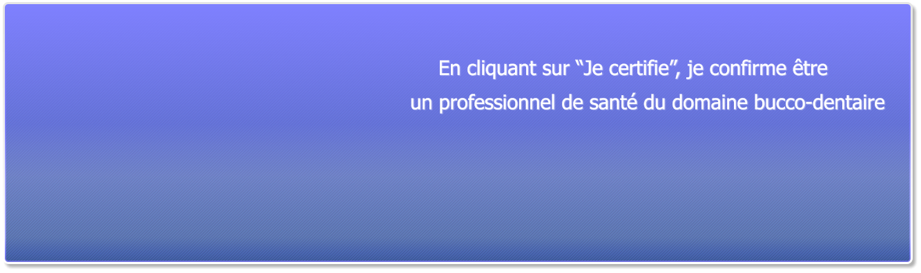 En cliquant sur �Je certifie�, je confirme �tre  un professionnel de sant� du domaine bucco-dentaire